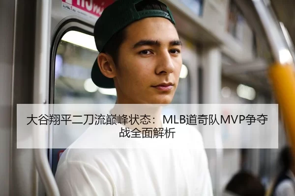 大谷翔平二刀流巅峰状态：MLB道奇队MVP争夺战全面解析