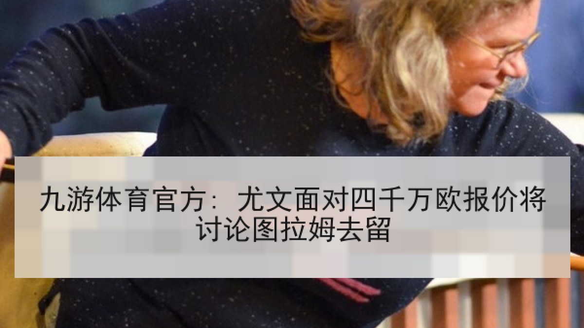 九游体育官方: 尤文面对四千万欧报价将讨论图拉姆去留