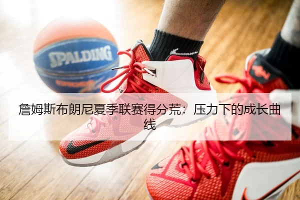 詹姆斯布朗尼夏季联赛得分荒：压力下的成长曲线