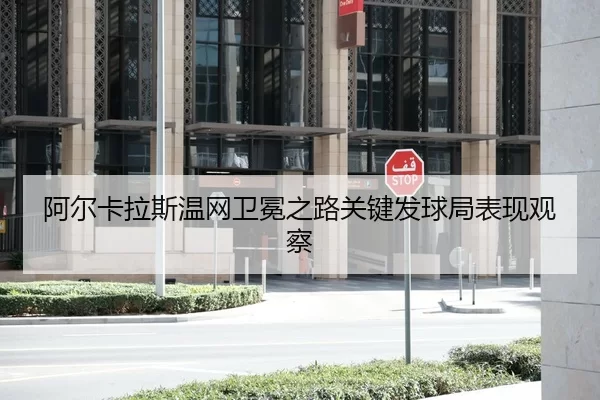 阿尔卡拉斯温网卫冕之路关键发球局表现观察