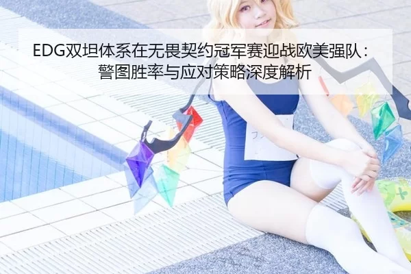 EDG双坦体系在无畏契约冠军赛迎战欧美强队：警图胜率与应对策略深度解析