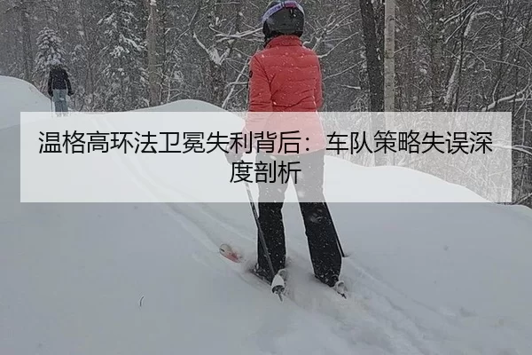 温格高环法卫冕失利背后：车队策略失误深度剖析