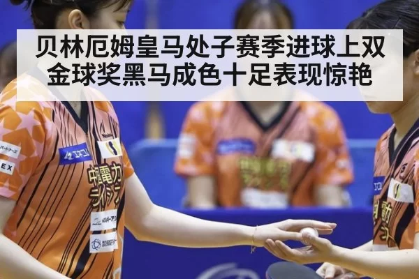 贝林厄姆皇马处子赛季进球上双金球奖黑马成色十足表现惊艳