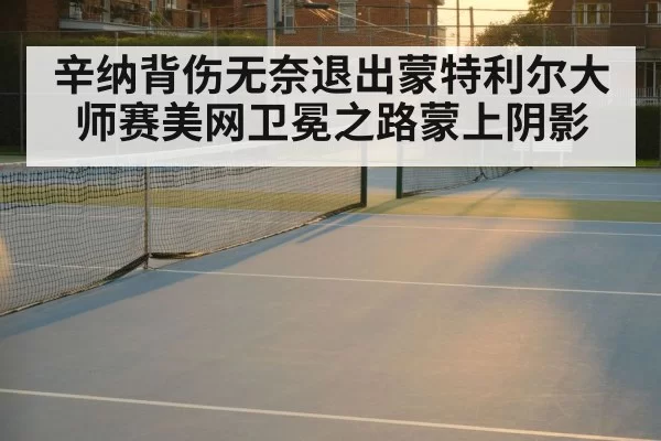 辛纳背伤无奈退出蒙特利尔大师赛美网卫冕之路蒙上阴影
