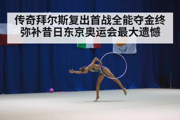 传奇拜尔斯复出首战全能夺金终弥补昔日东京奥运会最大遗憾