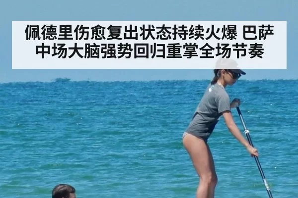 佩德里伤愈复出状态持续火爆 巴萨中场大脑强势回归重掌全场节奏