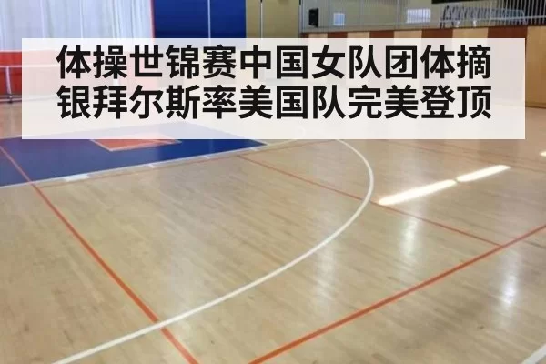 体操世锦赛中国女队团体摘银拜尔斯率美国队完美登顶
